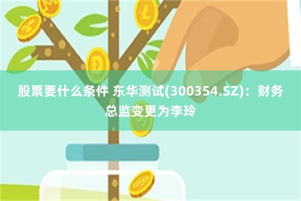 股票要什么条件 东华测试(300354.SZ):财务总监变更为李玲