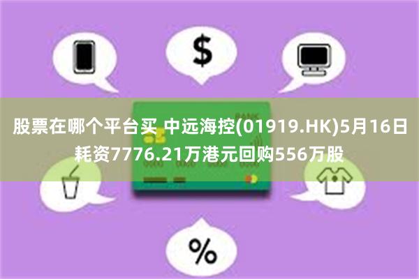 股票在哪个平台买 中远海控(01919.HK)5月16日耗资7776.21万港元回购556万股