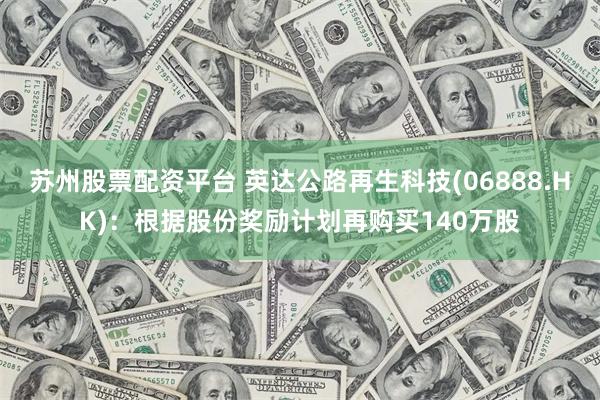 苏州股票配资平台 英达公路再生科技(06888.HK)：根据股份奖励计划再购买140万股
