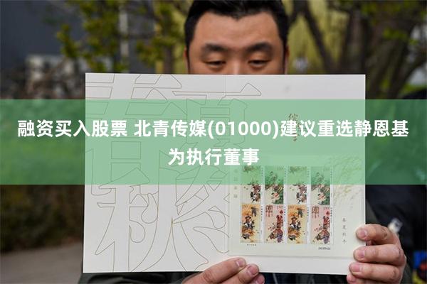 融资买入股票 北青传媒(01000)建议重选静恩基为执行董事