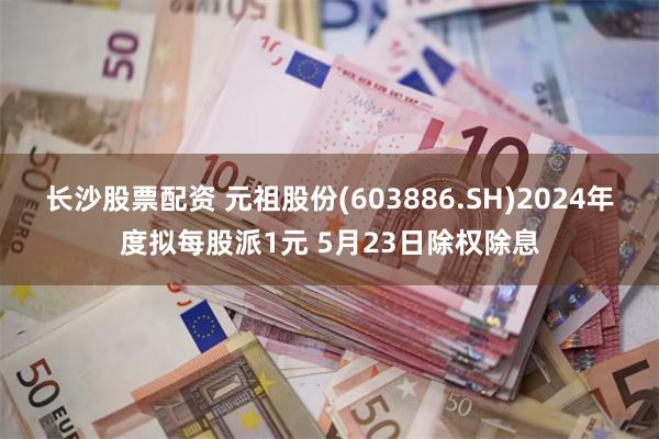 长沙股票配资 元祖股份(603886.SH)2024年度拟每股派1元 5月23日除权除息