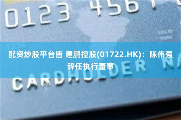 配资炒股平台皆 建鹏控股(01722.HK)：陈伟强辞任执行董事