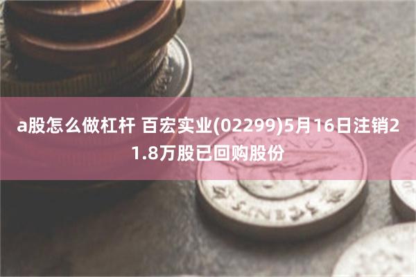a股怎么做杠杆 百宏实业(02299)5月16日注销21.8万股已回购股份