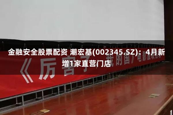 金融安全股票配资 潮宏基(002345.SZ)：4月新增1家直营门店