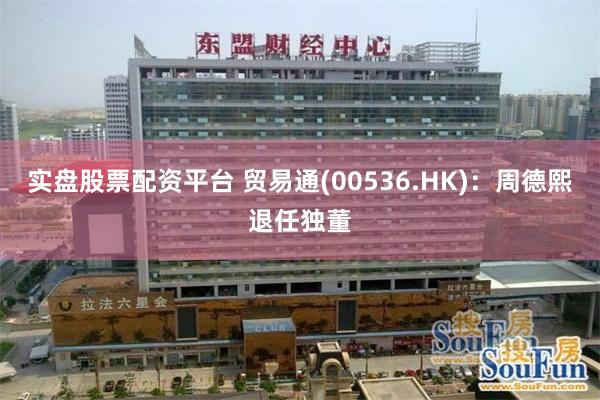 实盘股票配资平台 贸易通(00536.HK)：周德熙退任独董