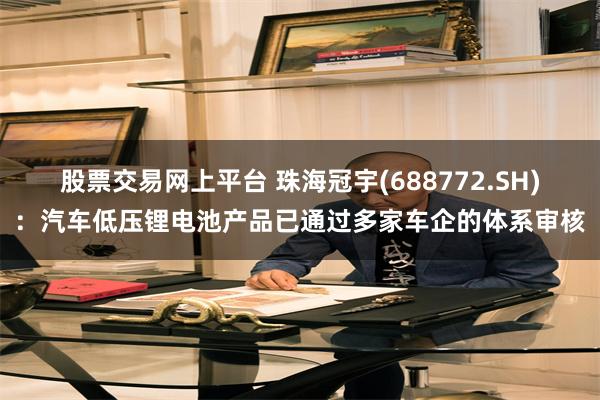 股票交易网上平台 珠海冠宇(688772.SH)：汽车低压锂电池产品已通过多家车企的体系审核