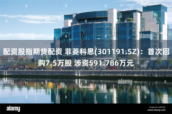 配资股指期货配资 菲菱科思(301191.SZ)：首次回购7.5万股 涉资591.786万元