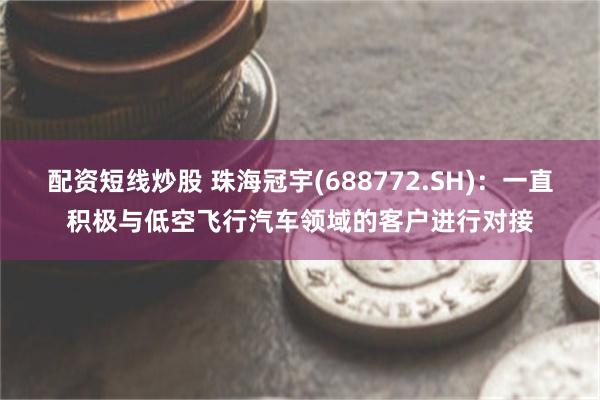 配资短线炒股 珠海冠宇(688772.SH)：一直积极与低空飞行汽车领域的客户进行对接