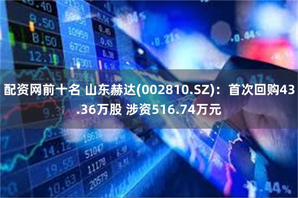 配资网前十名 山东赫达(002810.SZ)：首次回购43.36万股 涉资516.74万元