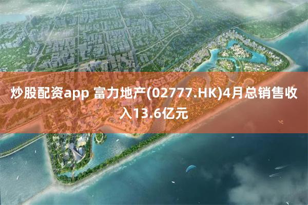 炒股配资app 富力地产(02777.HK)4月总销售收入13.6亿元