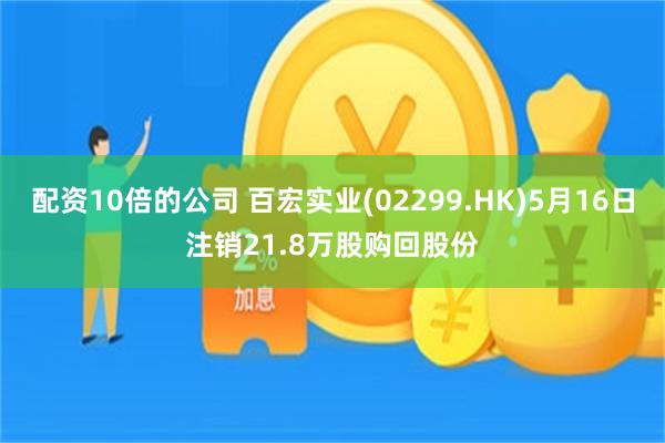 配资10倍的公司 百宏实业(02299.HK)5月16日注销21.8万股购回股份
