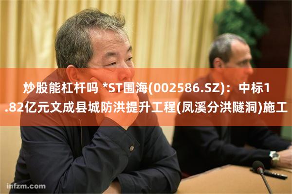炒股能杠杆吗 *ST围海(002586.SZ)：中标1.82亿元文成县城防洪提升工程(凤溪分洪隧洞)施工