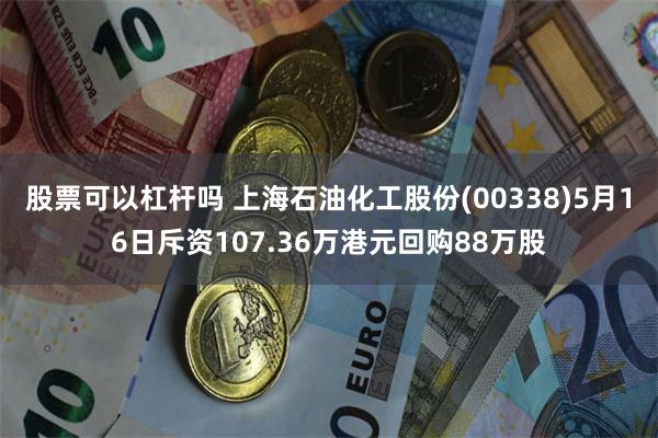 股票可以杠杆吗 上海石油化工股份(00338)5月16日斥资107.36万港元回购88万股