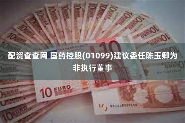 配资查查网 国药控股(01099)建议委任陈玉卿为非执行董事