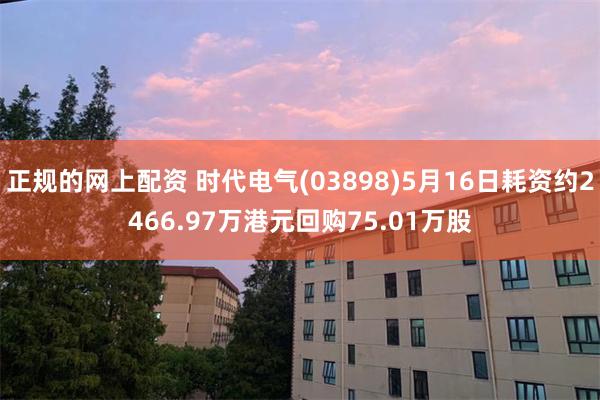 正规的网上配资 时代电气(03898)5月16日耗资约2466.97万港元回购75.01万股