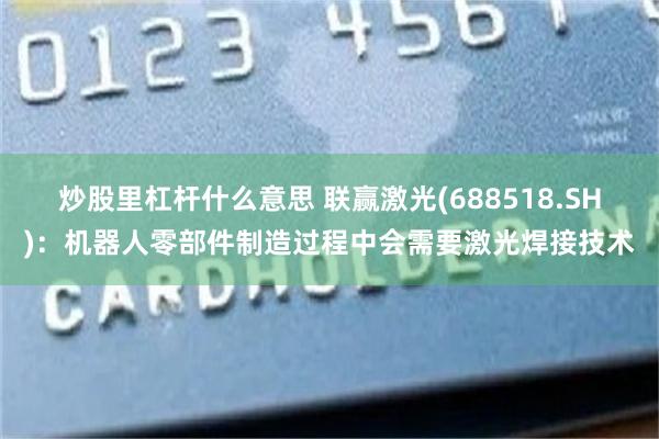 炒股里杠杆什么意思 联赢激光(688518.SH):机器人零部件制造过程中会需要激光焊接技术