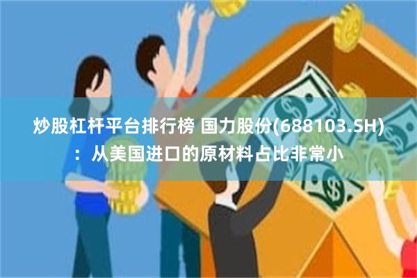 炒股杠杆平台排行榜 国力股份(688103.SH)：从美国进口的原材料占比非常小