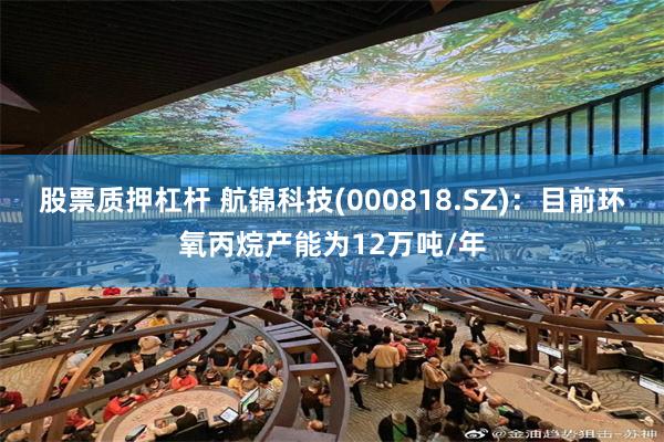 股票质押杠杆 航锦科技(000818.SZ)：目前环氧丙烷产能为12万吨/年