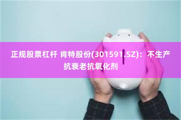正规股票杠杆 肯特股份(301591.SZ)：不生产抗衰老抗氧化剂