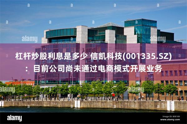 杠杆炒股利息是多少 信凯科技(001335.SZ)：目前公司尚未通过电商模式开展业务