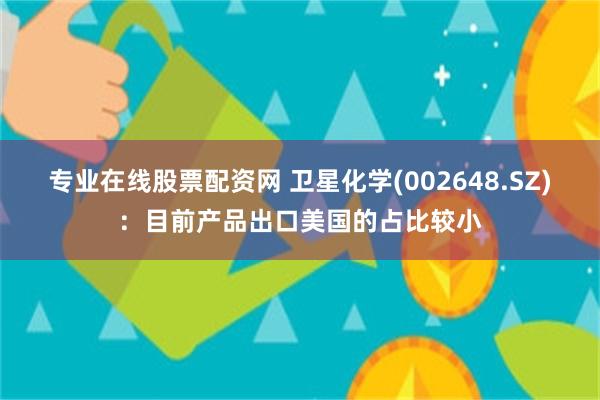 专业在线股票配资网 卫星化学(002648.SZ)：目前产品出口美国的占比较小