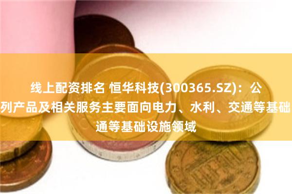 线上配资排名 恒华科技(300365.SZ)：公司BIM系列产品及相关服务主要面向电力、水利、交通等基础设施领域