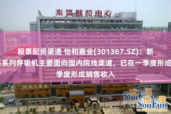 股票配资渠道 怡和嘉业(301367.SZ)：新上市的P5系列呼吸机主要面向国内院线渠道，已在一季度形成销售收入