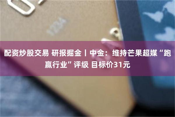 配资炒股交易 研报掘金丨中金:维持芒果超媒“跑赢行业”评级 目标价31元