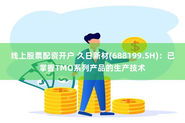 线上股票配资开户 久日新材(688199.SH)：已掌握TMO系列产品的生产技术