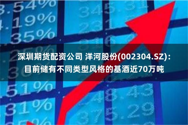 深圳期货配资公司 洋河股份(002304.SZ)：目前储有不同类型风格的基酒近70万吨