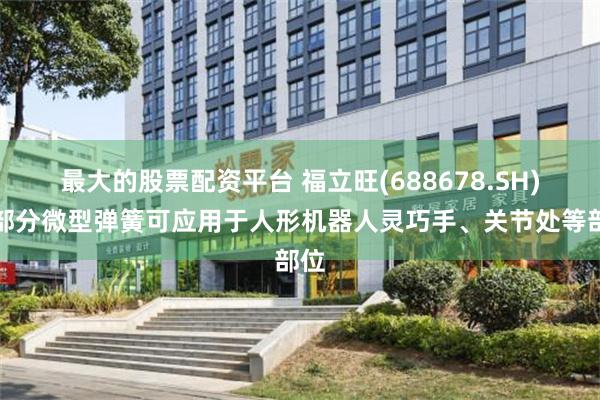 最大的股票配资平台 福立旺(688678.SH)：部分微型弹簧可应用于人形机器人灵巧手、关节处等部位