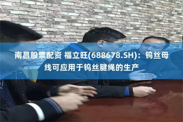 南昌股票配资 福立旺(688678.SH):钨丝母线可应用于钨丝腱绳的生产