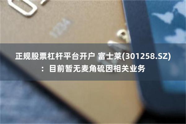 正规股票杠杆平台开户 富士莱(301258.SZ)：目前暂无麦角硫因相关业务