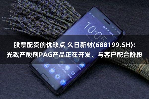 股票配资的优缺点 久日新材(688199.SH)：光致产酸剂PAG产品正在开发、与客户配合阶段