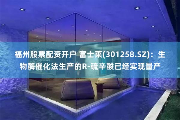 福州股票配资开户 富士莱(301258.SZ):生物酶催化法生产的R-硫辛酸已经实现量产
