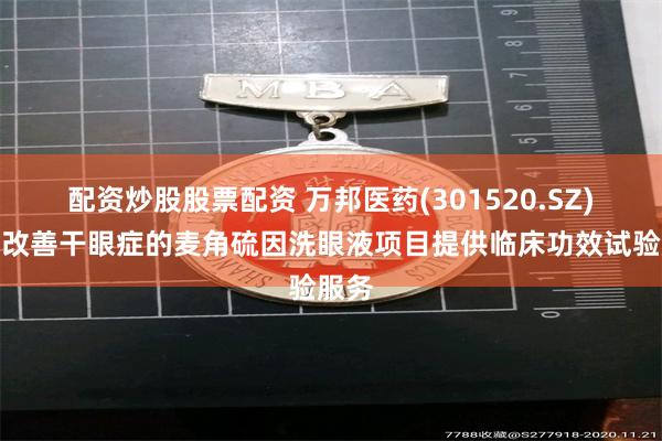 配资炒股股票配资 万邦医药(301520.SZ)有为改善干眼症的麦角硫因洗眼液项目提供临床功效试验服务