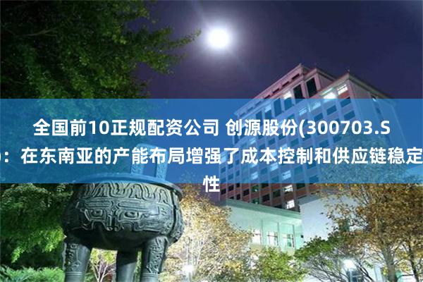 全国前10正规配资公司 创源股份(300703.SZ)：在东南亚的产能布局增强了成本控制和供应链稳定性