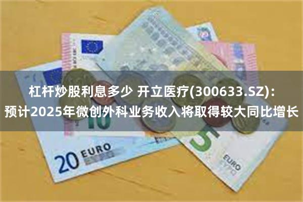 杠杆炒股利息多少 开立医疗(300633.SZ)：预计2025年微创外科业务收入将取得较大同比增长