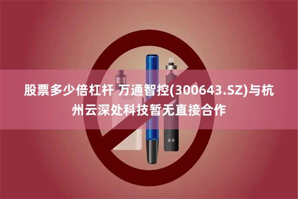 股票多少倍杠杆 万通智控(300643.SZ)与杭州云深处科技暂无直接合作