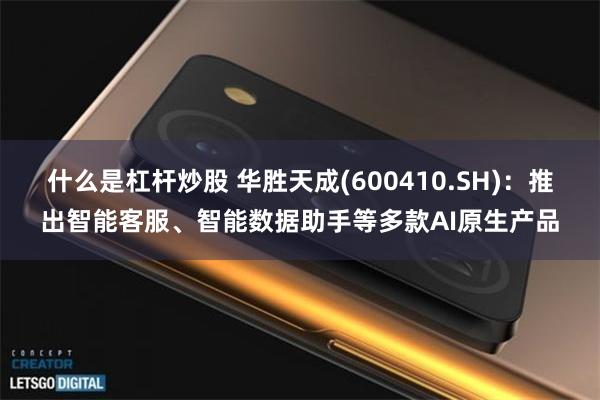 什么是杠杆炒股 华胜天成(600410.SH)：推出智能客服、智能数据助手等多款AI原生产品