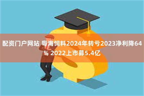 配资门户网站 粤海饲料2024年转亏2023净利降64% 2022上市募5.4亿