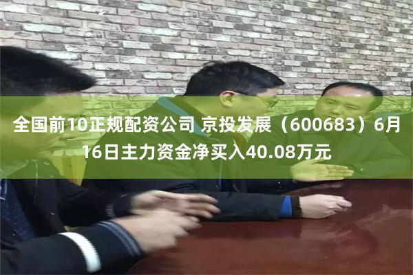 全国前10正规配资公司 京投发展(600683)6月16日主力资金净买入40.08万元