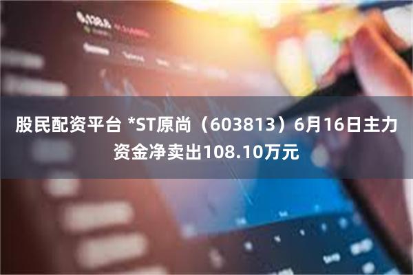 股民配资平台 *ST原尚（603813）6月16日主力资金净卖出108.10万元