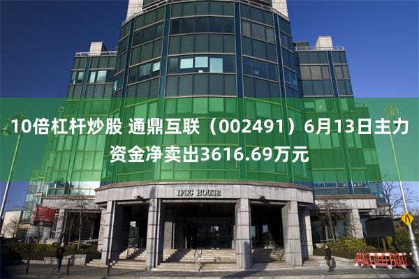 10倍杠杆炒股 通鼎互联(002491)6月13日主力资金净卖出3616.69万元