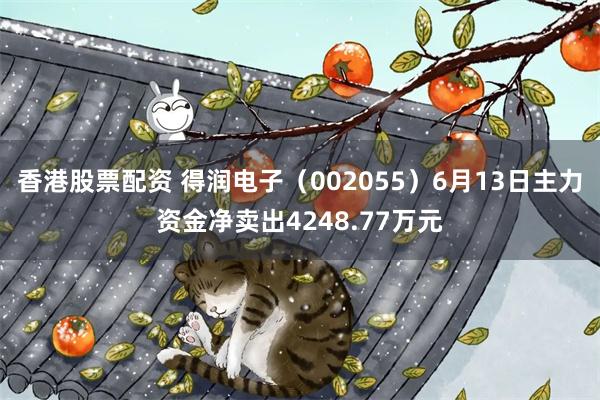 香港股票配资 得润电子（002055）6月13日主力资金净卖出4248.77万元