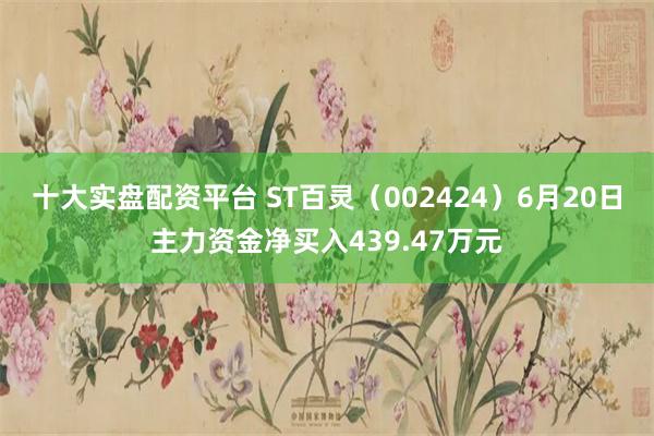 十大实盘配资平台 ST百灵（002424）6月20日主力资金净买入439.47万元
