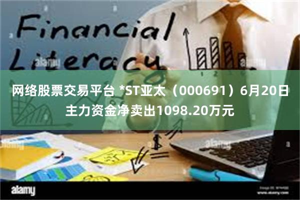 网络股票交易平台 *ST亚太（000691）6月20日主力资金净卖出1098.20万元