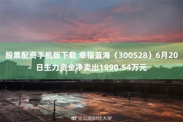股票配资手机版下载 幸福蓝海（300528）6月20日主力资金净卖出1990.54万元