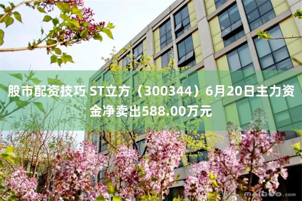 股市配资技巧 ST立方(300344)6月20日主力资金净卖出588.00万元