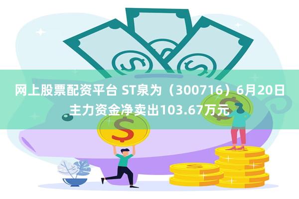 网上股票配资平台 ST泉为（300716）6月20日主力资金净卖出103.67万元